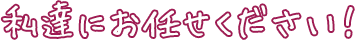 私達にお任せください!